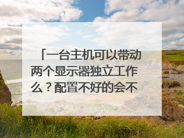 一台主机可以带动两个显示器独立工作么？配置不好的会不会卡到爆？