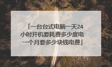 一台台式电脑一天24小时开机要耗费多少度电一个月要多少块钱电费