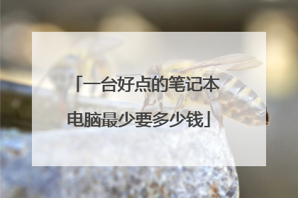 一台好点的笔记本电脑最少要多少钱