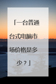 一台普通台式电脑市场价格是多少?