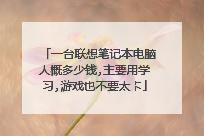 一台联想笔记本电脑大概多少钱,主要用学习,游戏也不要太卡