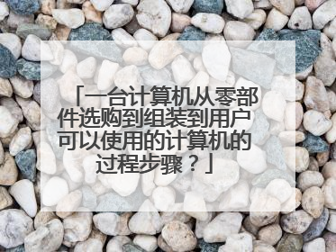 一台计算机从零部件选购到组装到用户可以使用的计算机的过程步骤?