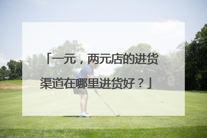 一元,两元店的进货渠道在哪里进货好?