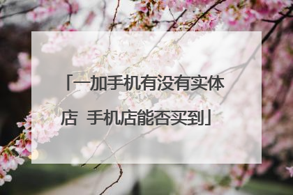 一加手机有没有实体店 手机店能否买到