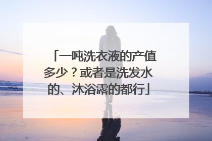一吨洗衣液的产值多少?或者是洗发水的、沐浴露的都行