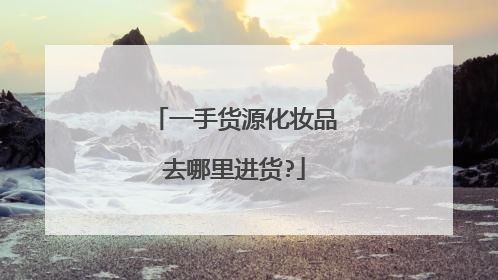 一手货源化妆品去哪里进货?