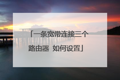 一条宽带连接三个路由器 如何设置