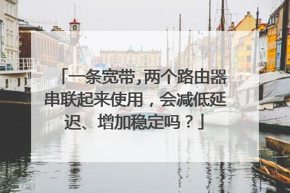 一条宽带,两个路由器串联起来使用,会减低延迟、增加稳定吗?