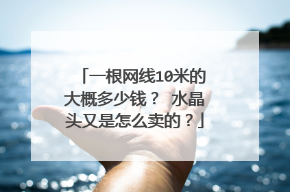 一根网线10米的大概多少钱？ 水晶头又是怎么卖的？