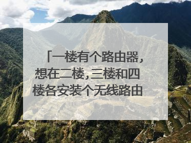 一楼有个路由器,想在二楼,三楼和四楼各安装个无线路由器,怎么弄?