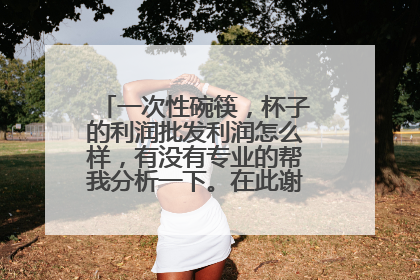 一次性碗筷,杯子的利润批发利润怎么样,有没有专业的帮我分析一下。在此谢谢大家了。