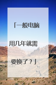 一般电脑用几年就需要换了?
