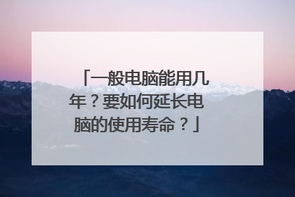 一般电脑能用几年?要如何延长电脑的使用寿命?