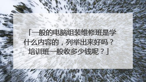 一般的电脑组装维修班是学什么内容的，列举出来好吗？培训班一般收多少钱呢？