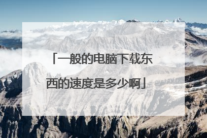 一般的电脑下载东西的速度是多少啊