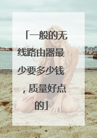 一般的无线路由器最少要多少钱，质量好点的