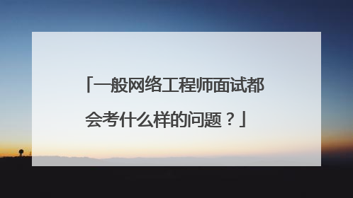 一般网络工程师面试都会考什么样的问题？