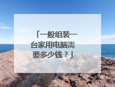 一般组装一台家用电脑需要多少钱?