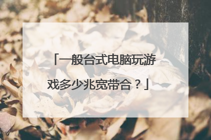 一般台式电脑玩游戏多少兆宽带合?