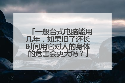 一般台式电脑能用几年,如果旧了还长时间用它对人的身体的危害会更大吗?