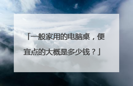 一般家用的电脑桌,便宜点的大概是多少钱?