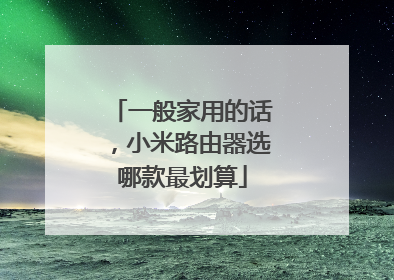 一般家用的话,小米路由器选哪款最划算