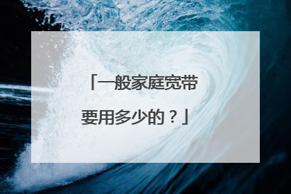 一般家庭宽带要用多少的？