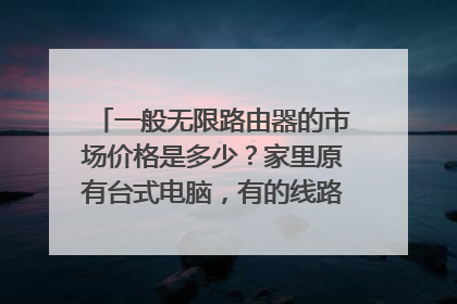 一般无限路由器的市场价格是多少？家里原有台式电脑，有的线路由，现想给手提配一个无限路由。