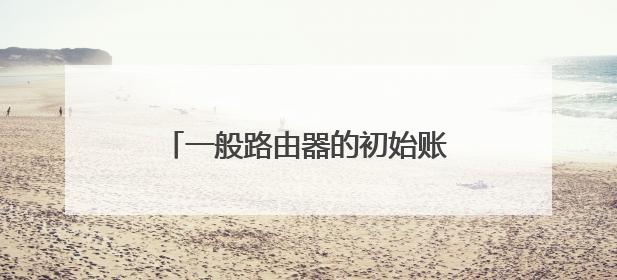 一般路由器的初始账号密码是什么啊？