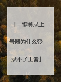 一键登录上号器为什么登录不了王者