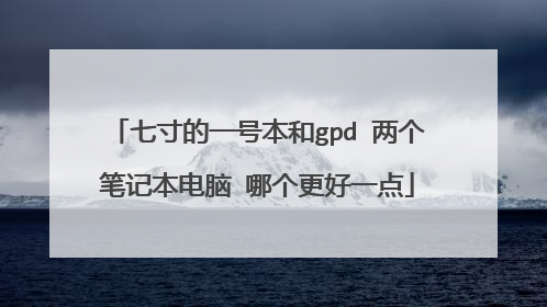七寸的一号本和gpd 两个笔记本电脑 哪个更好一点