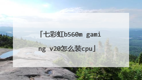 七彩虹b560m gaming v20怎么装cpu