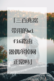 三百兆宽带用的wifi6路由器偶尔掉网正常吗