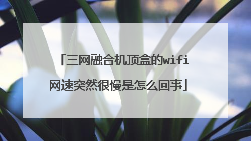 三网融合机顶盒的wifi网速突然很慢是怎么回事