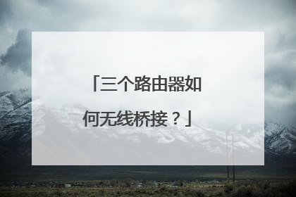 三个路由器如何无线桥接?