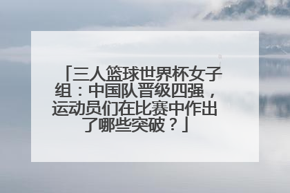 三人篮球世界杯女子组:中国队晋级四强,运动员们在比赛中作出了哪些突破?