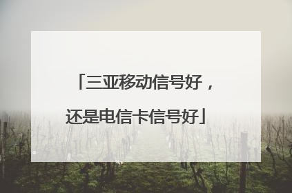 三亚移动信号好，还是电信卡信号好