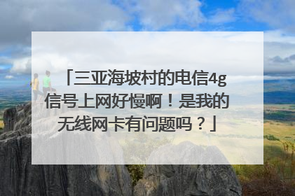 三亚海坡村的电信4g信号上网好慢啊！是我的无线网卡有问题吗？