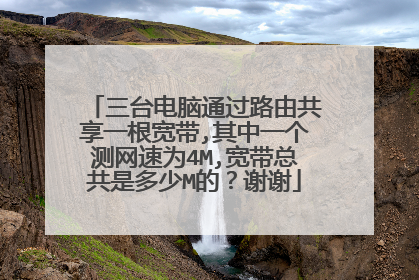 三台电脑通过路由共享一根宽带,其中一个测网速为4M,宽带总共是多少M的?谢谢