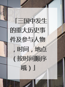 三国中发生的重大历史事件及参与人物,时间,地点(按时间顺序哦)