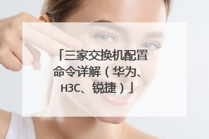 三家交换机配置命令详解（华为、H3C、锐捷）