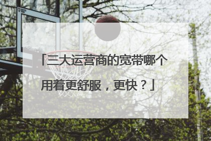 三大运营商的宽带哪个用着更舒服,更快?