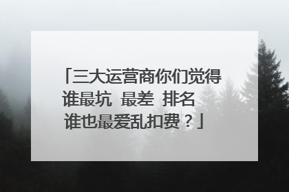 三大运营商你们觉得谁最坑 最差 排名 谁也最爱乱扣费?