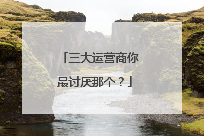 三大运营商你最讨厌那个?