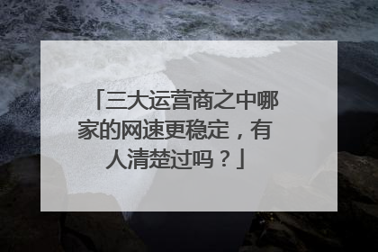 三大运营商之中哪家的网速更稳定，有人清楚过吗？