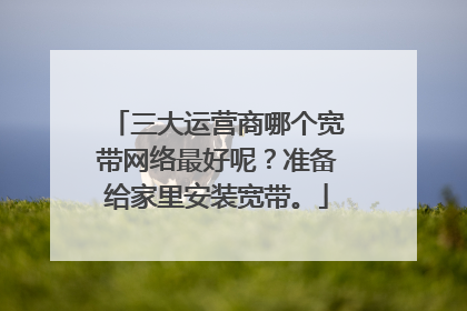 三大运营商哪个宽带网络最好呢?准备给家里安装宽带。