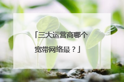 三大运营商哪个宽带网络最？