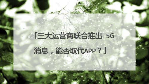 三大运营商联合推出 5G消息,能否取代APP?