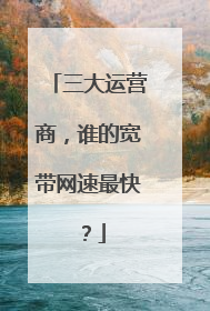 三大运营商,谁的宽带网速最快?