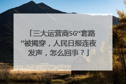 三大运营商5G“套路”被揭穿，人民日报连夜发声，怎么回事？